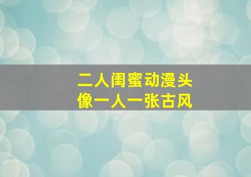 二人闺蜜动漫头像一人一张古风