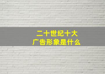 二十世纪十大广告形象是什么