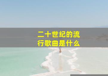 二十世纪的流行歌曲是什么