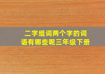 二字组词两个字的词语有哪些呢三年级下册