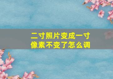 二寸照片变成一寸像素不变了怎么调