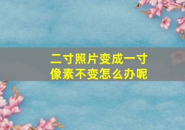 二寸照片变成一寸像素不变怎么办呢