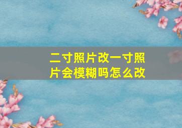 二寸照片改一寸照片会模糊吗怎么改