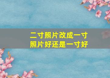 二寸照片改成一寸照片好还是一寸好