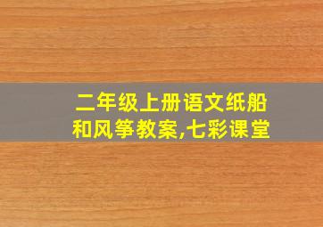 二年级上册语文纸船和风筝教案,七彩课堂