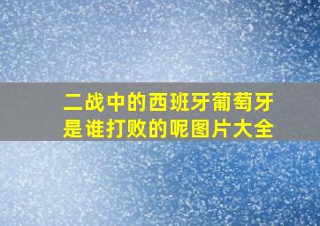 二战中的西班牙葡萄牙是谁打败的呢图片大全