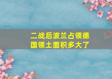 二战后波兰占领德国领土面积多大了