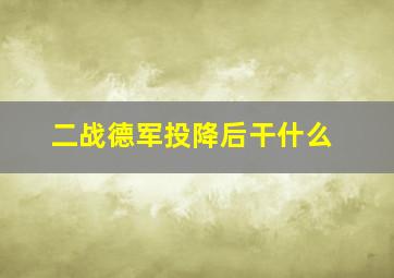 二战德军投降后干什么