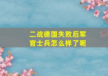 二战德国失败后军官士兵怎么样了呢