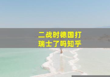 二战时德国打瑞士了吗知乎