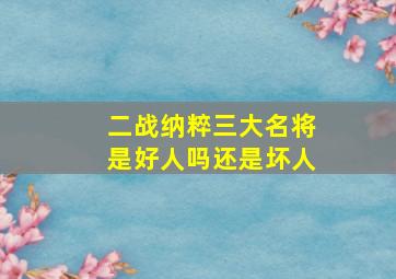 二战纳粹三大名将是好人吗还是坏人