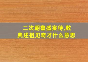 二次朝鲁盛宴待,数典述祖见奇才什么意思