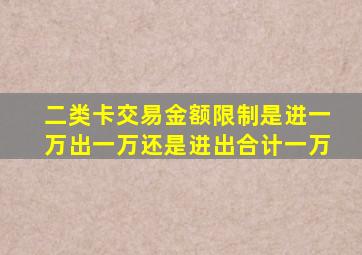 二类卡交易金额限制是进一万出一万还是进出合计一万