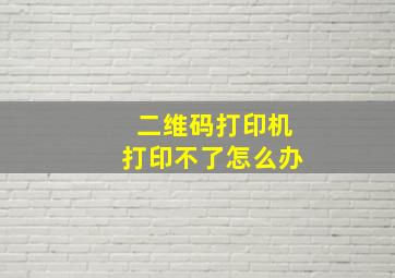 二维码打印机打印不了怎么办