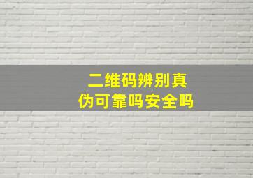 二维码辨别真伪可靠吗安全吗