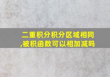 二重积分积分区域相同,被积函数可以相加减吗