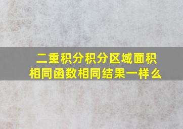 二重积分积分区域面积相同函数相同结果一样么