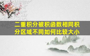 二重积分被积函数相同积分区域不同如何比较大小