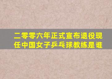 二零零六年正式宣布退役现任中国女子乒乓球教练是谁