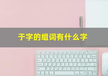 于字的组词有什么字