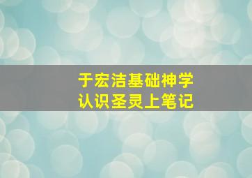 于宏洁基础神学认识圣灵上笔记