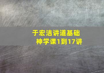 于宏洁讲道基础神学课1到17讲