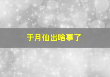 于月仙出啥事了