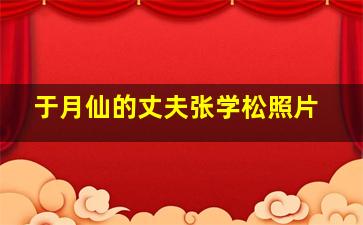 于月仙的丈夫张学松照片