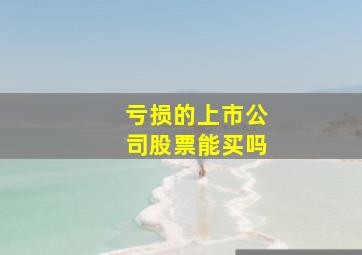 亏损的上市公司股票能买吗