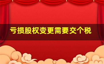 亏损股权变更需要交个税