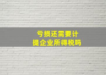 亏损还需要计提企业所得税吗