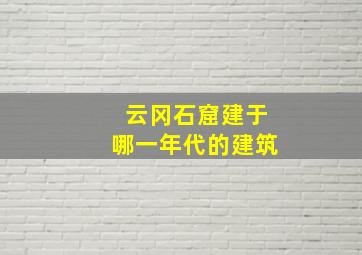 云冈石窟建于哪一年代的建筑