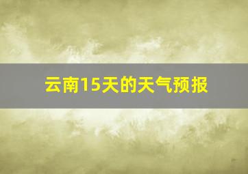 云南15天的天气预报