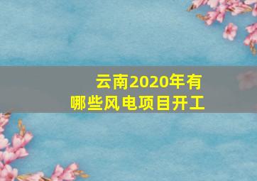 云南2020年有哪些风电项目开工