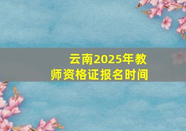 云南2025年教师资格证报名时间