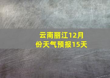 云南丽江12月份天气预报15天