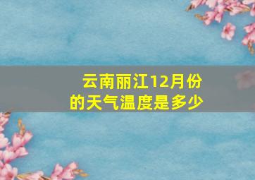 云南丽江12月份的天气温度是多少