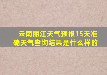 云南丽江天气预报15天准确天气查询结果是什么样的