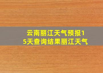 云南丽江天气预报15天查询结果丽江天气