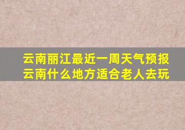 云南丽江最近一周天气预报云南什么地方适合老人去玩