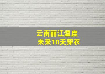 云南丽江温度未来10天穿衣