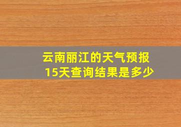 云南丽江的天气预报15天查询结果是多少