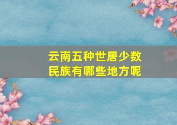 云南五种世居少数民族有哪些地方呢