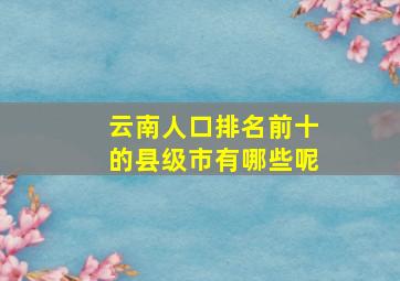 云南人口排名前十的县级市有哪些呢