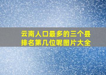 云南人口最多的三个县排名第几位呢图片大全