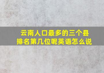 云南人口最多的三个县排名第几位呢英语怎么说