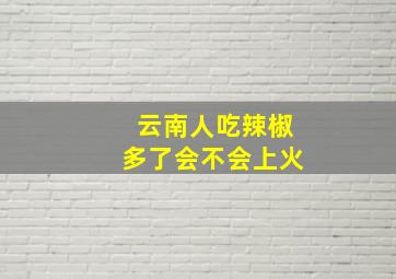 云南人吃辣椒多了会不会上火