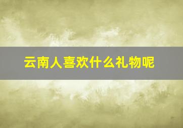 云南人喜欢什么礼物呢