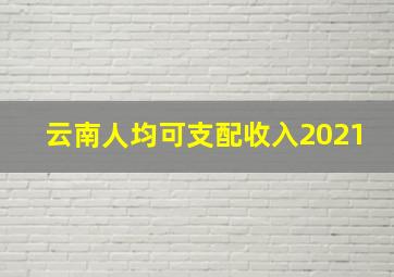 云南人均可支配收入2021