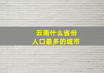 云南什么省份人口最多的城市